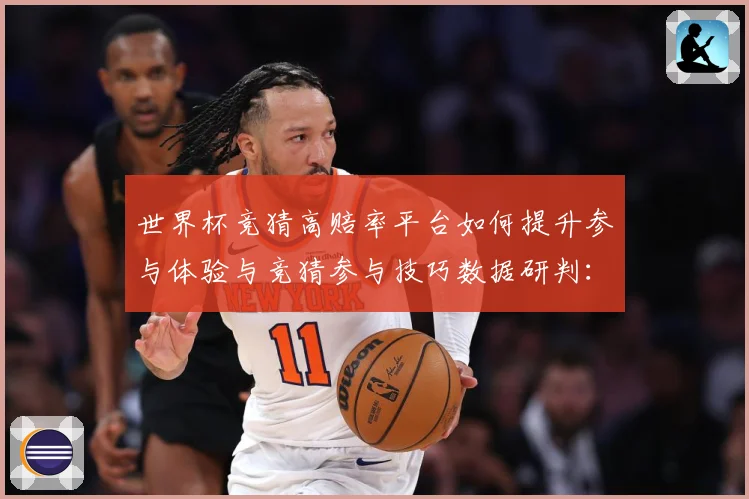 世界杯竞猜高赔率平台如何提升参与体验与竞猜参与技巧数据研判：最新赛事动态与深度分析
