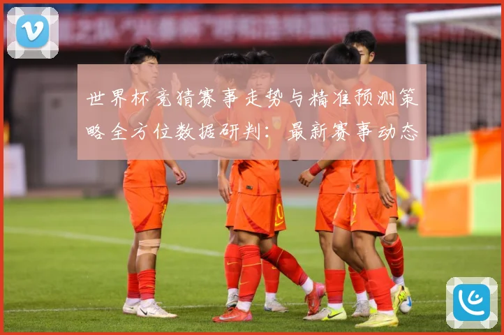世界杯竞猜赛事走势与精准预测策略全方位数据研判：最新赛事动态与深度分析