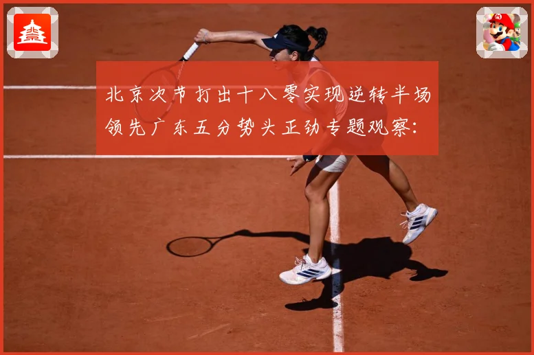 北京次节打出十八零实现逆转半场领先广东五分势头正劲专题观察：最新赛事动态与深度分析