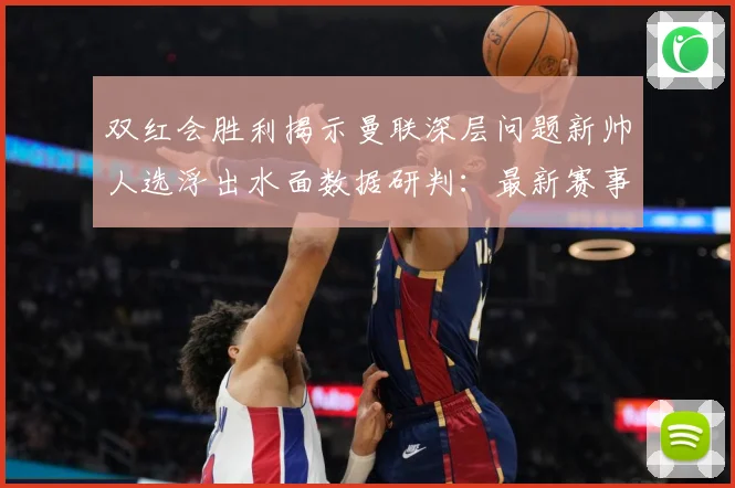 双红会胜利揭示曼联深层问题新帅人选浮出水面数据研判：最新赛事动态与深度分析