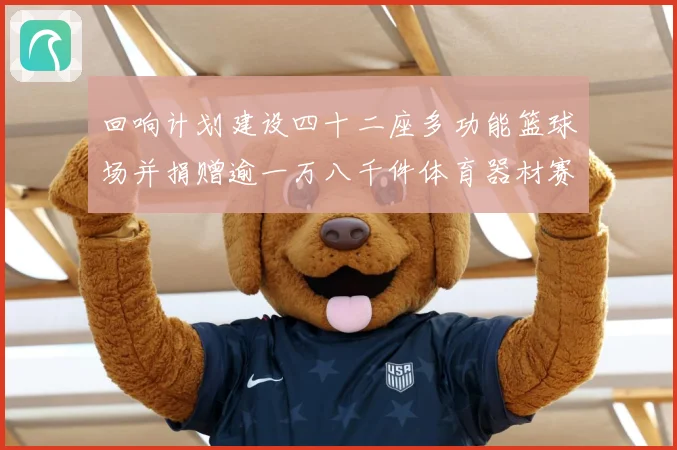 回响计划建设四十二座多功能篮球场并捐赠逾一万八千件体育器材赛场复盘：最新赛事动态与深度分析