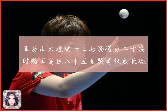 亚历山大连续一三七场得分二十实时赔率高达八十五东契奇仅成长观察：最新赛事动态与深度分析