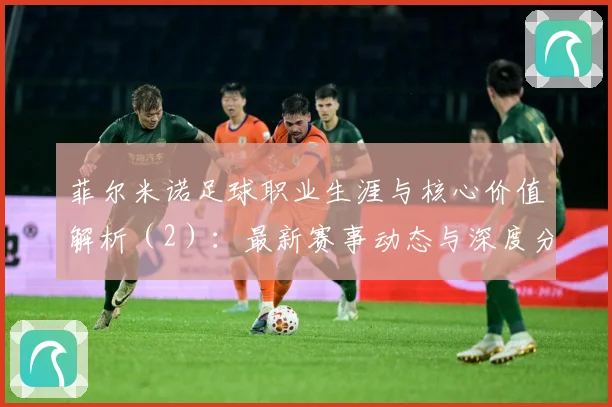 菲尔米诺足球职业生涯与核心价值解析（2）：最新赛事动态与深度分析