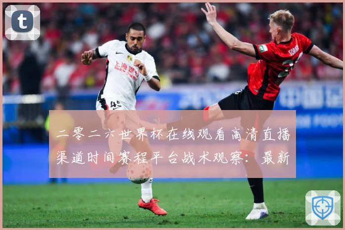 二零二六世界杯在线观看高清直播渠道时间赛程平台战术观察：最新赛事动态与深度分析