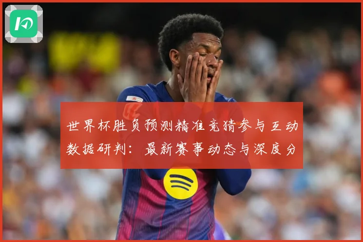 世界杯胜负预测精准竞猜参与互动数据研判：最新赛事动态与深度分析