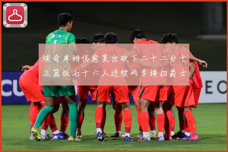 埃奇库姆伤愈复出砍下二十二分十三篮板七十六人连续两季横扫爵士赛场复盘战术观察：最新赛事动态与深度分析