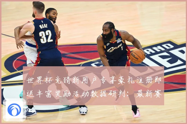 世界杯竞猜新用户专享豪礼注册即送丰富奖励活动数据研判：最新赛事动态与深度分析