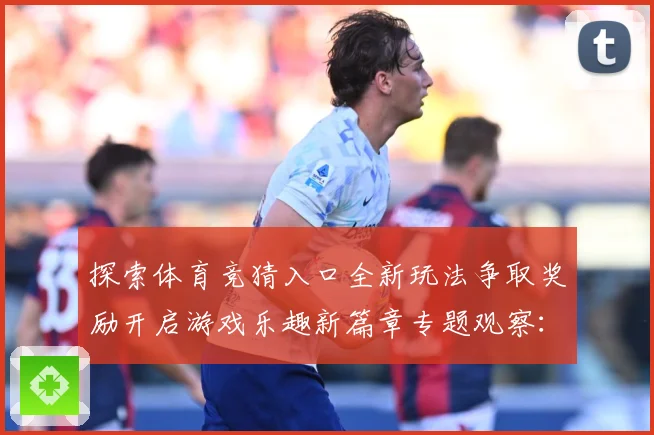 探索体育竞猜入口全新玩法争取奖励开启游戏乐趣新篇章专题观察：最新赛事动态与深度分析