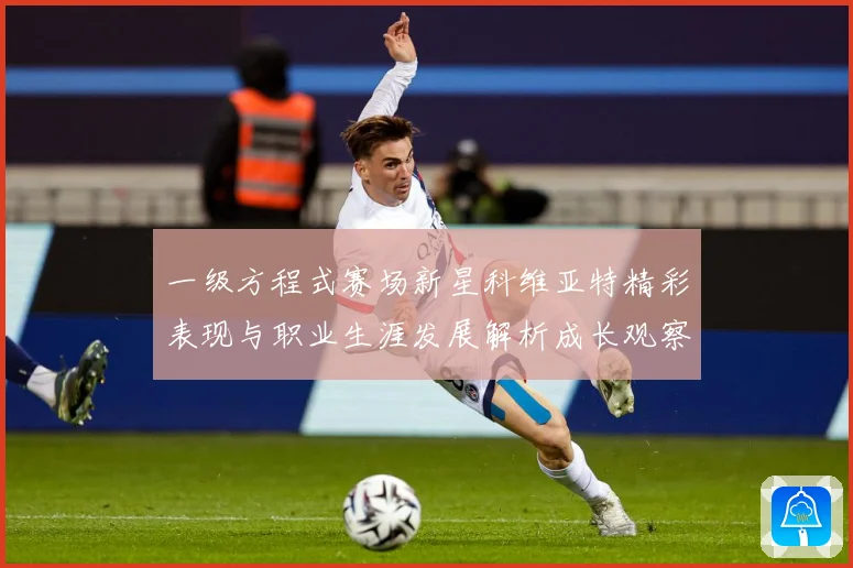 一级方程式赛场新星科维亚特精彩表现与职业生涯发展解析成长观察：最新赛事动态与深度分析