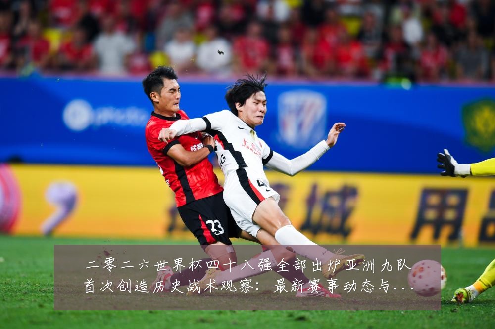 二零二六世界杯四十八强全部出炉亚洲九队首次创造历史战术观察：最新赛事动态与深度分析