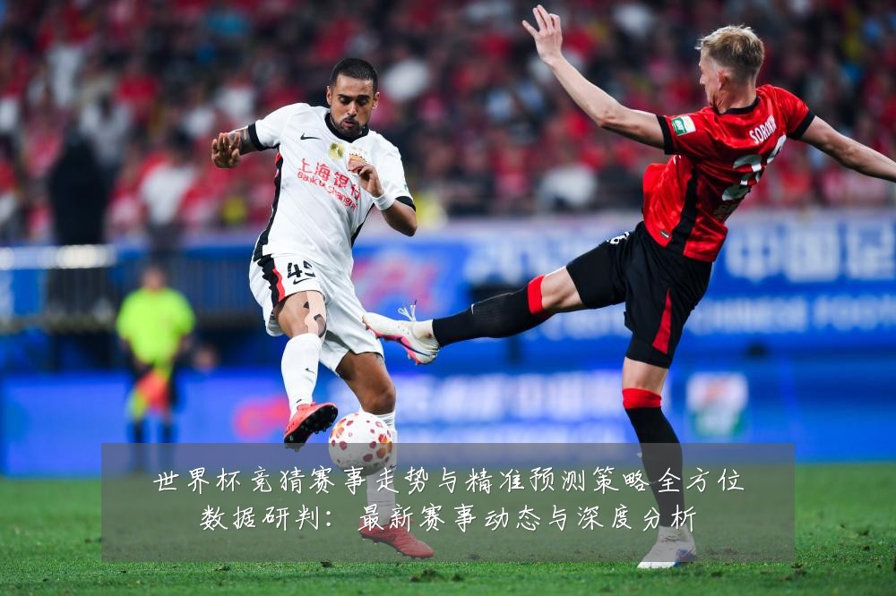 世界杯竞猜赛事走势与精准预测策略全方位数据研判：最新赛事动态与深度分析