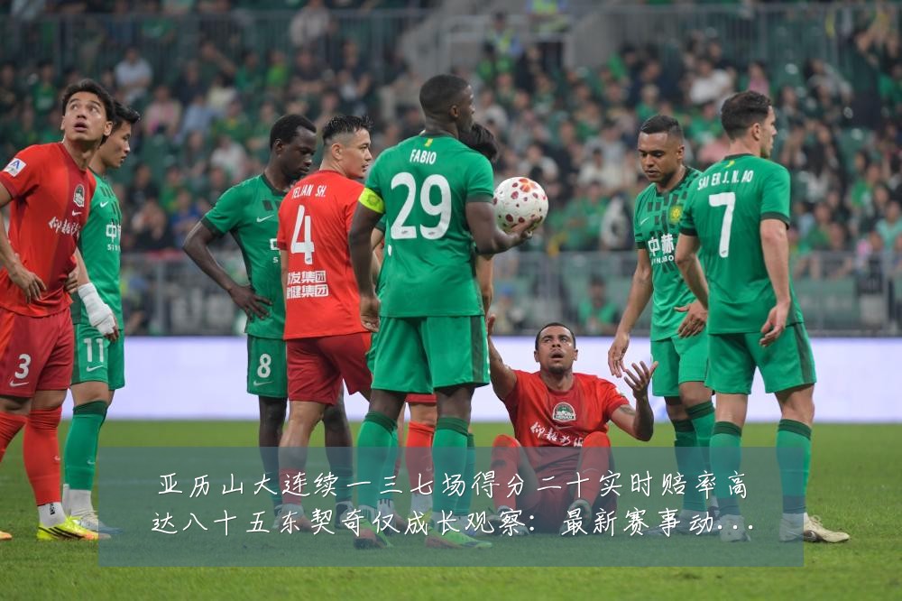 亚历山大连续一三七场得分二十实时赔率高达八十五东契奇仅成长观察：最新赛事动态与深度分析
