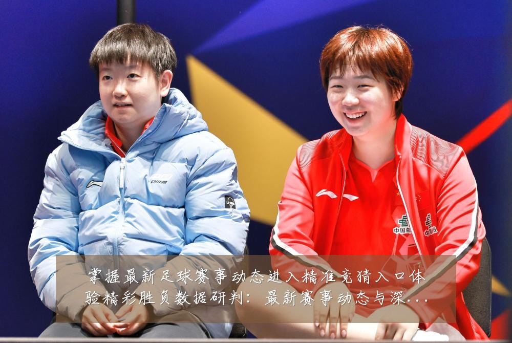 掌握最新足球赛事动态进入精准竞猜入口体验精彩胜负数据研判:最新赛事动态与深度分析