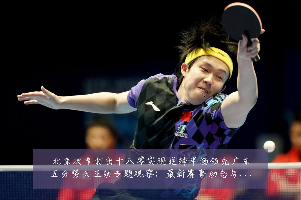 北京次节打出十八零实现逆转半场领先广东五分势头正劲专题观察:最新赛事动态与深度分析