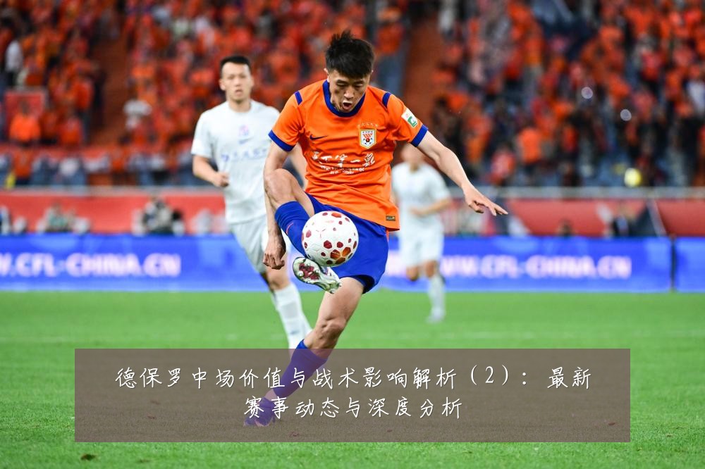 德保罗中场价值与战术影响解析（2）：最新赛事动态与深度分析