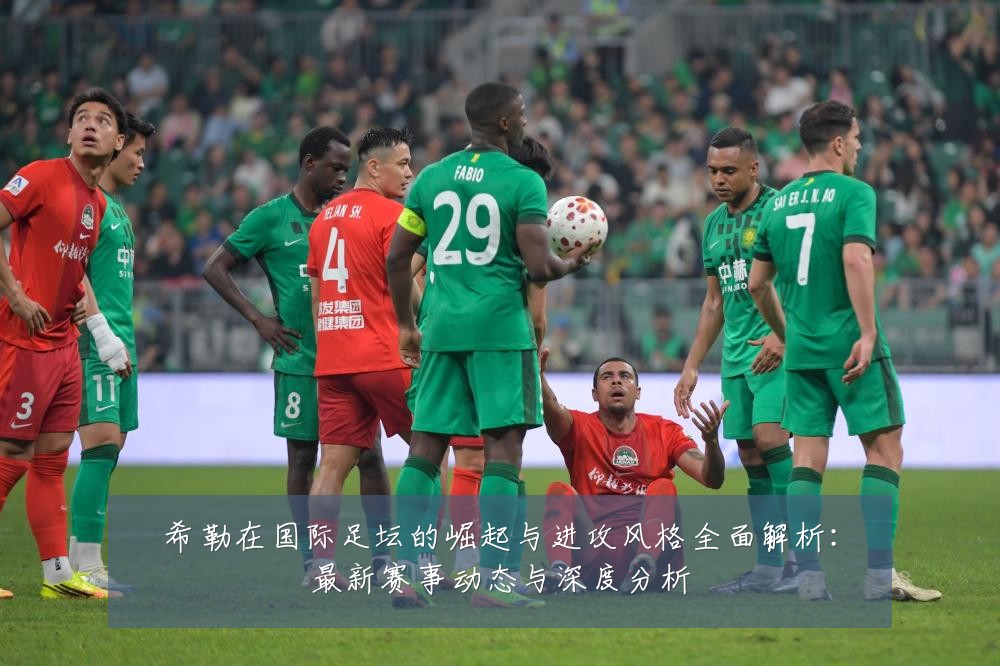 希勒在国际足坛的崛起与进攻风格全面解析:最新赛事动态与深度分析