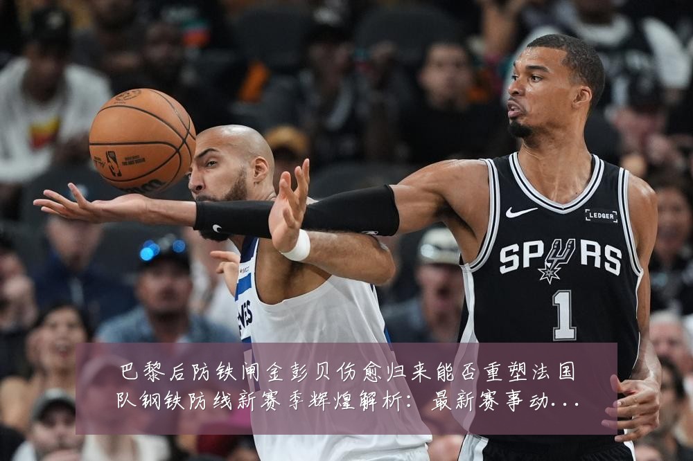 巴黎后防铁闸金彭贝伤愈归来能否重塑法国队钢铁防线新赛季辉煌解析：最新赛事动态与深度分析