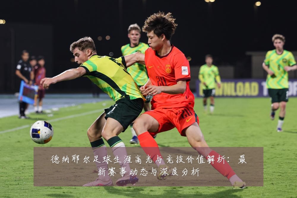 德纳耶尔足球生涯高光与竞技价值解析:最新赛事动态与深度分析