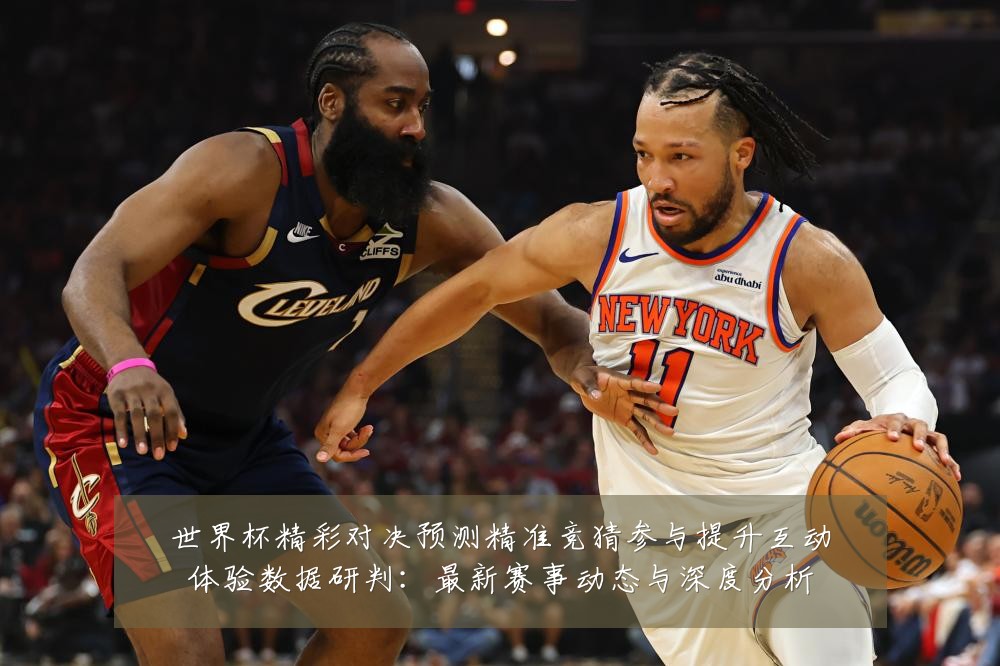 世界杯精彩对决预测精准竞猜参与提升互动体验数据研判：最新赛事动态与深度分析