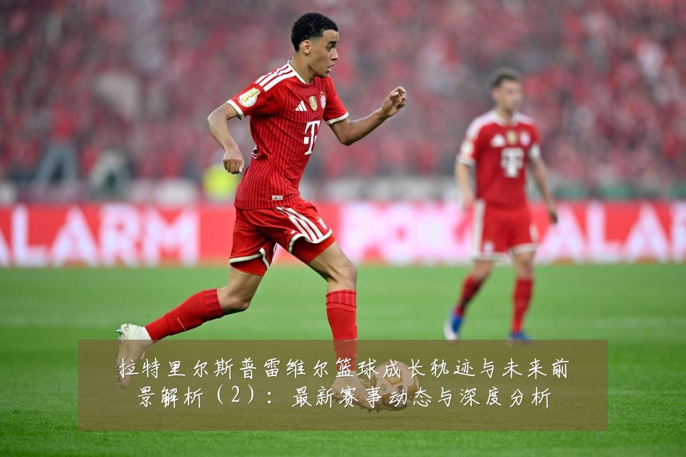 拉特里尔斯普雷维尔篮球成长轨迹与未来前景解析（2）：最新赛事动态与深度分析