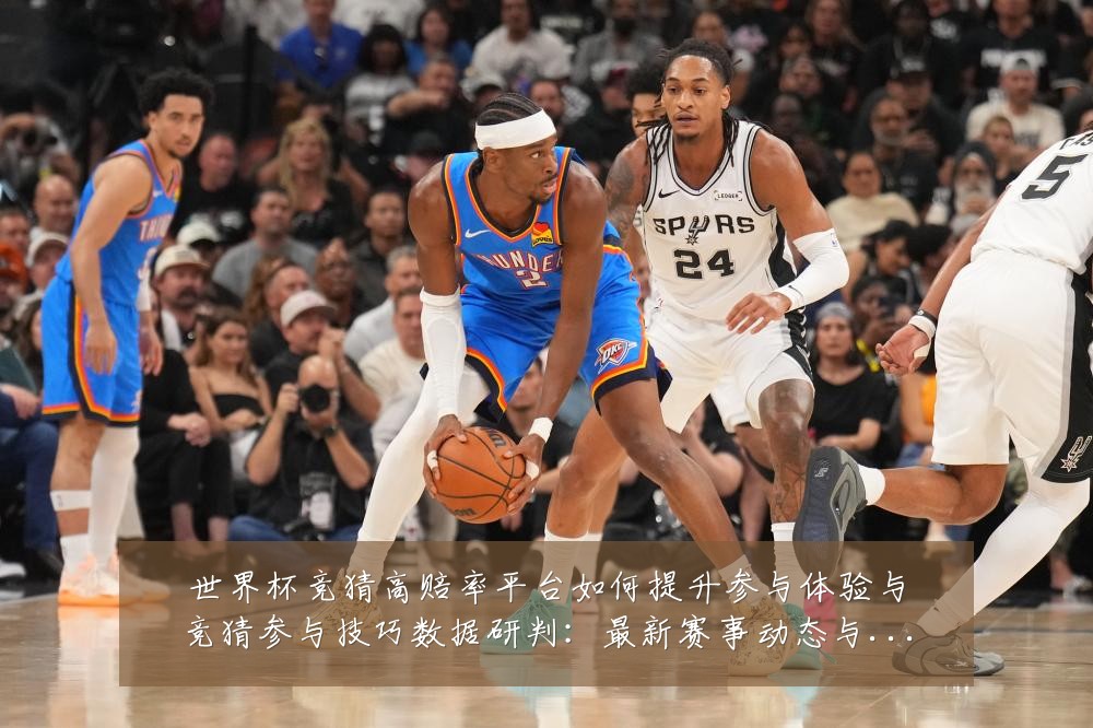 世界杯竞猜高赔率平台如何提升参与体验与竞猜参与技巧数据研判：最新赛事动态与深度分析
