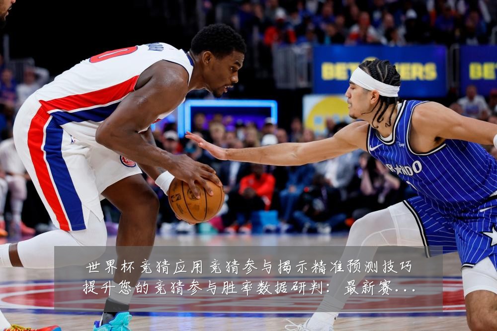世界杯竞猜应用竞猜参与揭示精准预测技巧提升您的竞猜参与胜率数据研判：最新赛事动态与深度分析